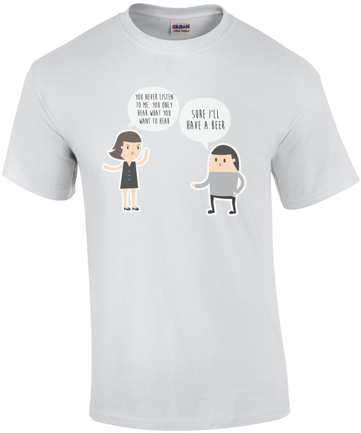 You never listen to me, you only hear what you want to hear. Sure, I'll have a beer - funny t-shirt
