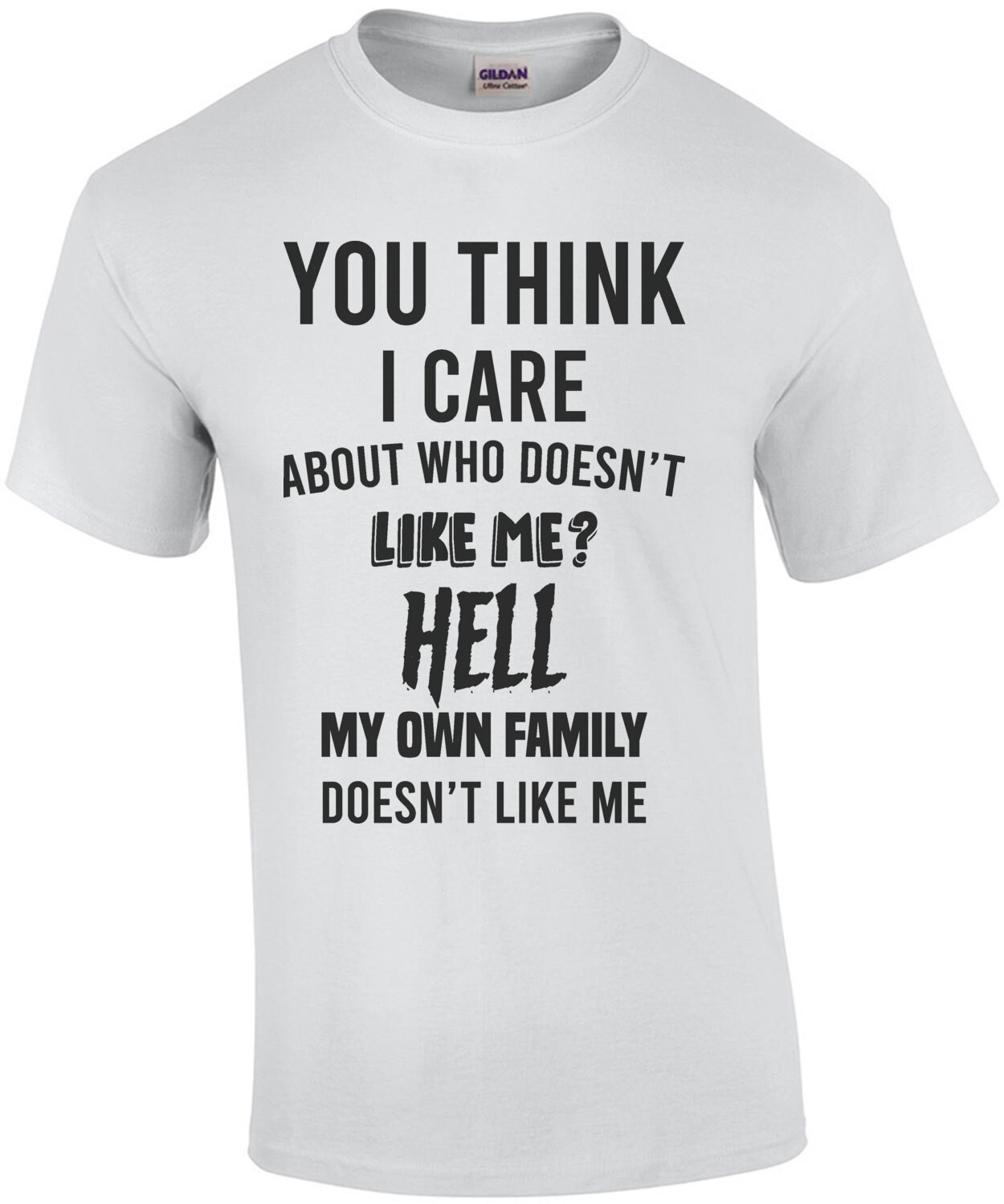 You think I care about who doesn't like me? Hell my own family doesn't like me - sarcastic t-shirt