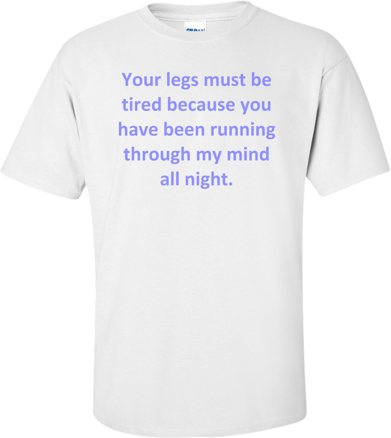 Your legs must be tired because you have been running through my mind all night. Shirt