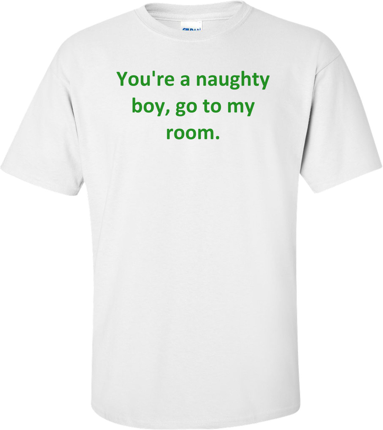 You're a naughty boy, go to my room. Shirt