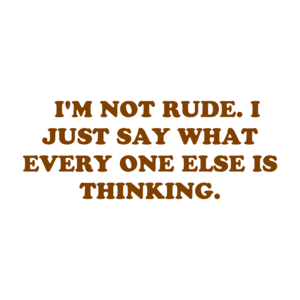   I'M NOT RUDE. I JUST SAY WHAT EVERY ONE ELSE IS THINKING. Shirt