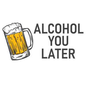 Alcohol You Later - funny beer drinking t-shirt