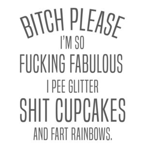 Bitch please - I'm so fucking fabulous I pee glitter shit cupcapes and fart rainbows. ladies t-shirt