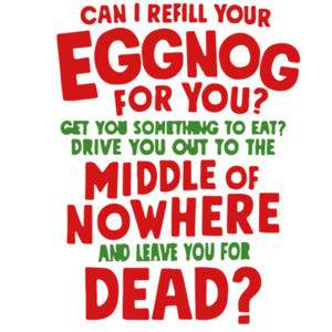 Can I refill your eggnog for you? Get you something to eat? Drive you out to the middle of nowhere and leave you for dead? - Christmas Vacation T-Shirt