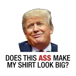 Does This Ass Make My Shirt Look Big? (Anti Trump)