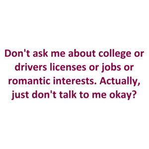 Don't ask me about college or drivers licenses or jobs or romantic interests. Actually, just don't talk to me okay? Shirt