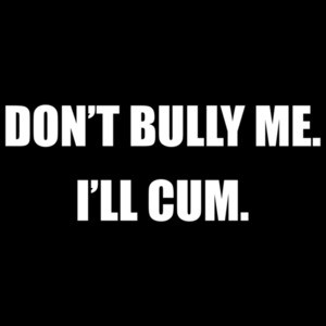 Don't bully me. I'll cum. Funny sexual offensive t-shirt