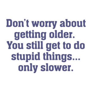 Don’t worry about getting older. You still get to do stupid things, only slower. Funny Old Age T-Shirt