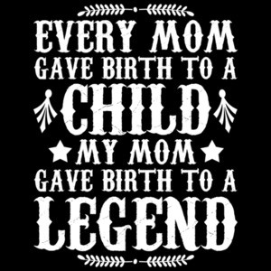 Every Mom Gave Birth To A Child My Mom Gave Birth To A Legend