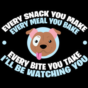 Every Snack You Make - Every Meal You Bake - Every Bite You Take - I'll Be Watching You - Funny Dog T-Shirt