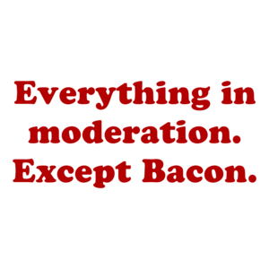 Everything in moderation. Except Bacon. Shirt