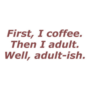 First, I coffee. Then I adult. Well, adult-ish. Coffee T-Shirt