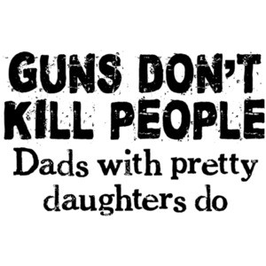 Guns Don't Kill People, Dads With Pretty Daughters Do Shirt