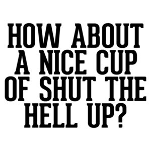 How about a nice cup of shut the hell up? funny insult t-shirt