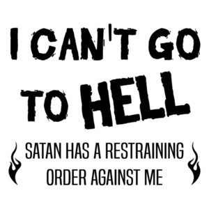 I can't go to Hell - Satan has a restraining order against me - funny t-shirt