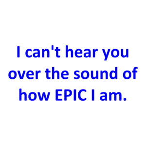 I can't hear you over the sound of how EPIC I am. Shirt