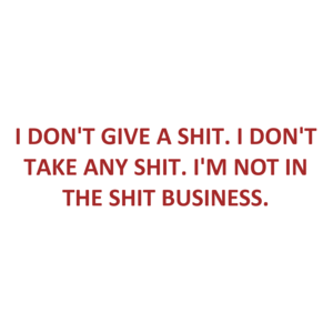 I DON'T GIVE A SHIT. I DON'T TAKE ANY SHIT. I'M NOT IN THE SHIT BUSINESS. Shirt