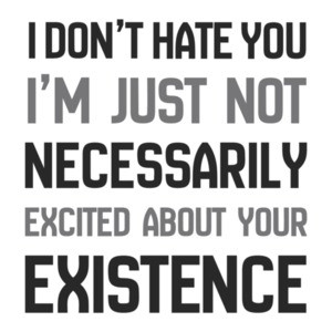 I don't hate you Im just not necessarily excited about your existence - sarcastic t-shirt
