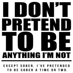 I don't pretend to be anything I'm not. Except sober. I've pretended to be sober a time or two. Funny drinking t-shirt