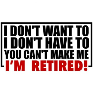 I don't want to. I don't need to. You can't make me. I'm Retired. Shirt