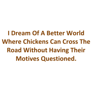 I Dream Of A Better World Where Chickens Can Cross The Road Without Having Their Motives Questioned. Shirt