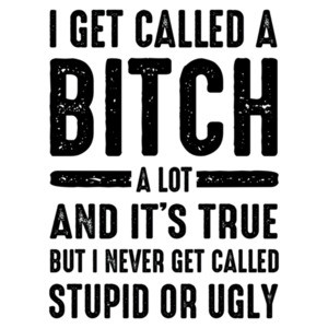 I get called a bitch a lot and its true but I never get called stupid or ugly - funny ladies t-shirt