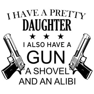 I have a pretty daughter. I also have a gun, a shovel, and an alibi - funny father daughter t-shirt