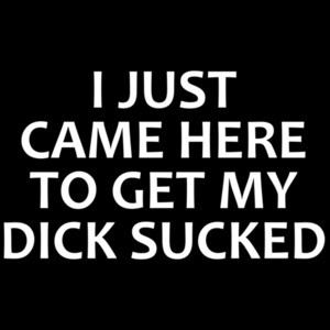 I just came here to get my dick sucked - funny offensive sexual t-shirt