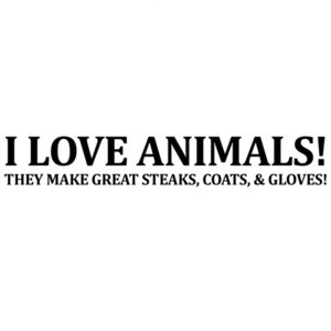 I love animals - they make great steaks, coats, and gloves . Sarcastic T-Shirt
