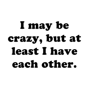 I may be crazy, but at least I have each other. Shirt