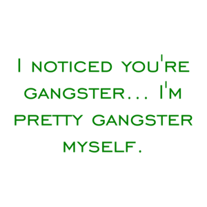 I noticed you're gangster... I'm pretty gangster myself. Shirt
