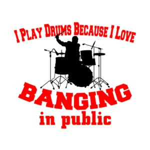 I Play Drums Because I Love Banging In Public T-Shirt