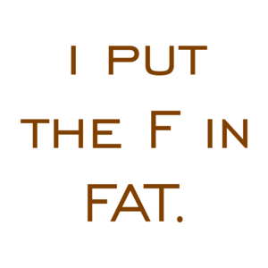 i put the F in FAT. Shirt