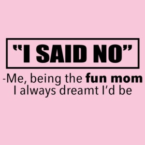 I Said No - Me, being the fun mom I always dreamt I'd be - funny mom t-shirt