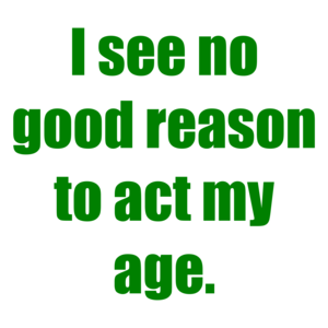 I see no good reason to act my age. Shirt
