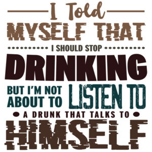 I told myself that I should stop drinking but I'm not about to listen to a drunk that talks to himself - funny drinking t-shirt