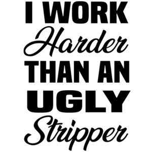 I work harder than an ugly stripper - funny offensive t-shirt
