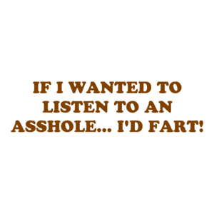 IF I WANTED TO LISTEN TO AN ASSHOLE... I'D FART! Shirt