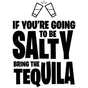 If you're going to be salty bring the tequila - drinking t-shirt