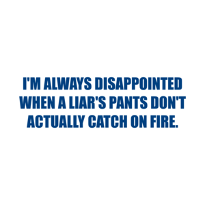 I'M ALWAYS DISAPPOINTED WHEN A LIAR'S PANTS DON'T ACTUALLY CATCH ON FIRE. Shirt