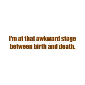 I'm at that awkward stage between birth and death. Shirt