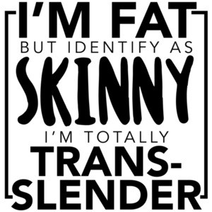 I'm fat but identify as skinny - I'm totally trans-slender funny t-shirt