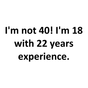 I'm not 40! I'm 18 with 22 years experience. Shirt
