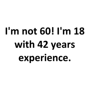 I'm not 60! I'm 18 with 42 years experience. Shirt