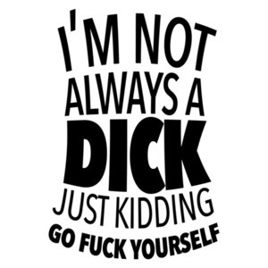 I'm not always a dick just kidding go fuck yourself - insult t-shirt