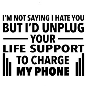 I'm not saying I hate you but I'd unplug your life support to charge my phone - sarcastic t-shirt