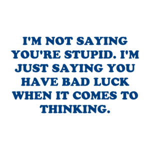 I'M NOT SAYING YOU'RE STUPID. I'M JUST SAYING YOU HAVE BAD LUCK WHEN IT COMES TO THINKING. Shirt