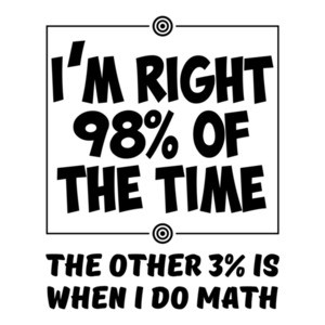 I'm Right 98% Of The Time The Other 3% Is When I Do Math