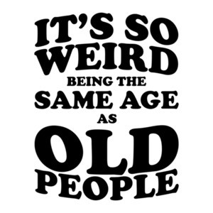 It's So Weird Being The Same Age as Old People