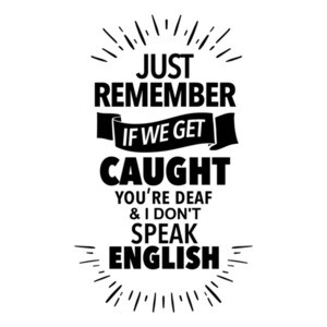 Just remember if we get caught you're deaf and I don't speak English - funny t-shirt